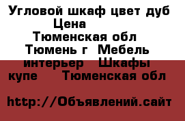 Угловой шкаф цвет дуб › Цена ­ 7 000 - Тюменская обл., Тюмень г. Мебель, интерьер » Шкафы, купе   . Тюменская обл.